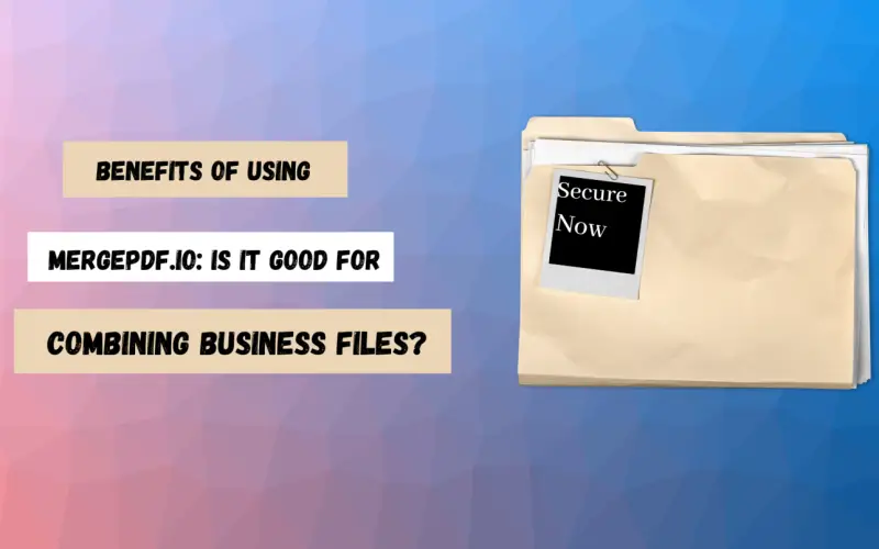 Benefits of Using Mergepdf.io: Is it good for Combining Business Files?
